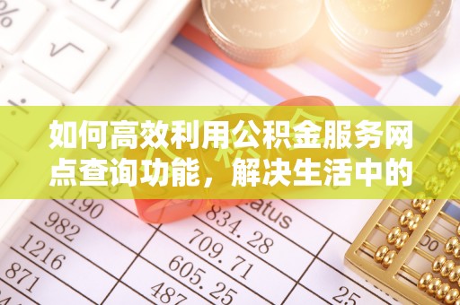 穆棱如何高效利用公积金服务网点查询功能，解决生活中的资金难题