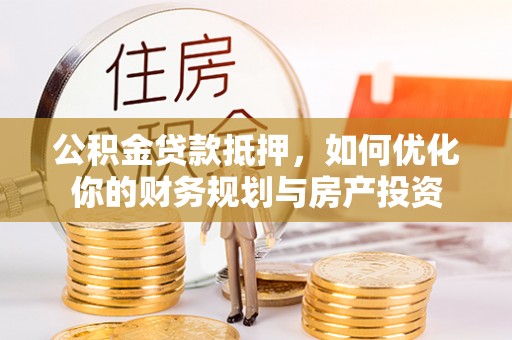 穆棱公积金贷款抵押，如何优化你的财务规划与房产投资