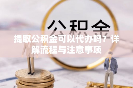 穆棱提取公积金可以代办吗？详解流程与注意事项