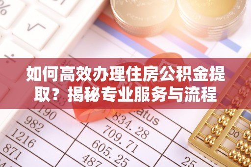 穆棱如何高效办理住房公积金提取？揭秘专业服务与流程