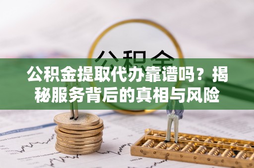 穆棱公积金提取代办靠谱吗？揭秘服务背后的真相与风险