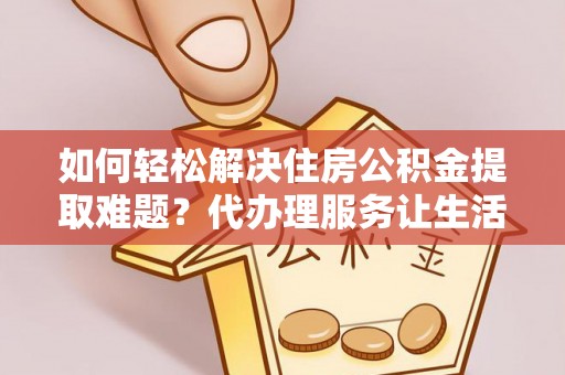 穆棱如何轻松解决住房公积金提取难题？代办理服务让生活更简单
