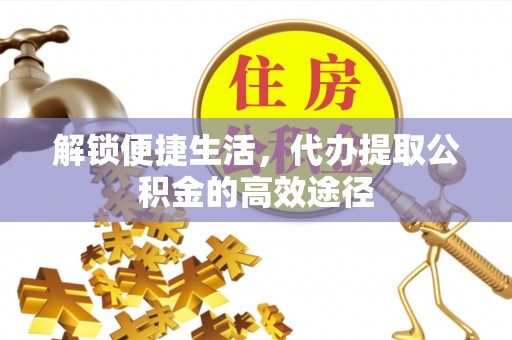 穆棱解锁便捷生活，代办提取公积金的高效途径