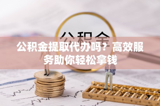 穆棱公积金提取代办吗？高效服务助你轻松拿钱