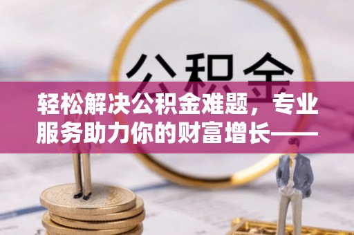 穆棱轻松解决公积金难题，专业服务助力你的财富增长——代办公积金提取