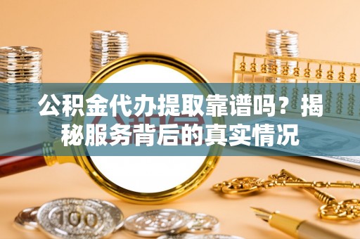 穆棱公积金代办提取靠谱吗？揭秘服务背后的真实情况