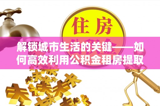 穆棱解锁城市生活的关键——如何高效利用公积金租房提取实现居住自由