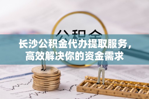 穆棱长沙公积金代办提取服务，高效解决你的资金需求