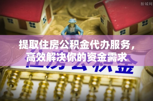 穆棱提取住房公积金代办服务，高效解决你的资金需求