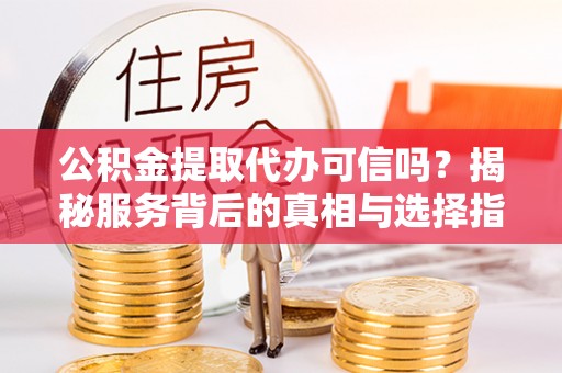 穆棱公积金提取代办可信吗？揭秘服务背后的真相与选择指南