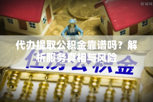 穆棱代办提取公积金靠谱吗？解析服务真相与风险