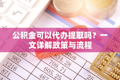 穆棱公积金可以代办提取吗？一文详解政策与流程