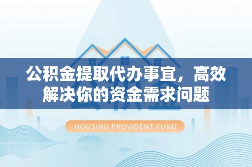 穆棱公积金提取代办事宜，高效解决你的资金需求问题