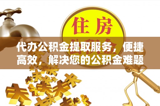 穆棱代办公积金提取服务，便捷高效，解决您的公积金难题
