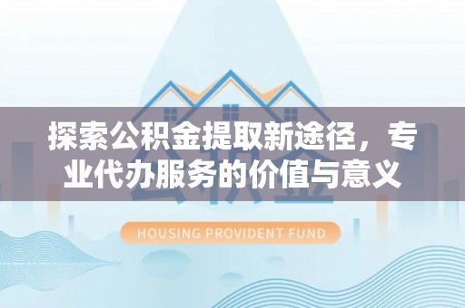穆棱探索公积金提取新途径，专业代办服务的价值与意义