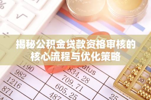 穆棱揭秘公积金贷款资格审核的核心流程与优化策略