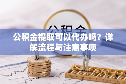 穆棱公积金提取可以代办吗？详解流程与注意事项