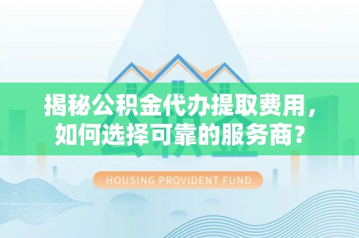 穆棱揭秘公积金代办提取费用，如何选择可靠的服务商？