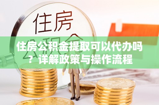 穆棱住房公积金提取可以代办吗？详解政策与操作流程
