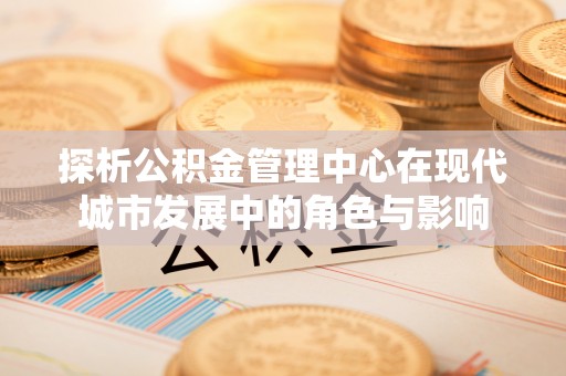 穆棱探析公积金管理中心在现代城市发展中的角色与影响