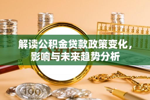 穆棱解读公积金贷款政策变化，影响与未来趋势分析