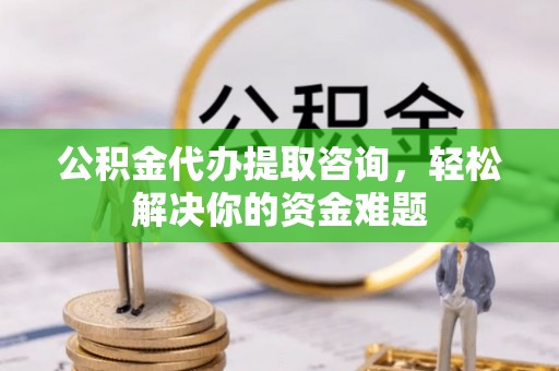 穆棱公积金代办提取咨询，轻松解决你的资金难题