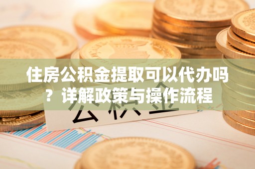 穆棱住房公积金提取可以代办吗？详解政策与操作流程
