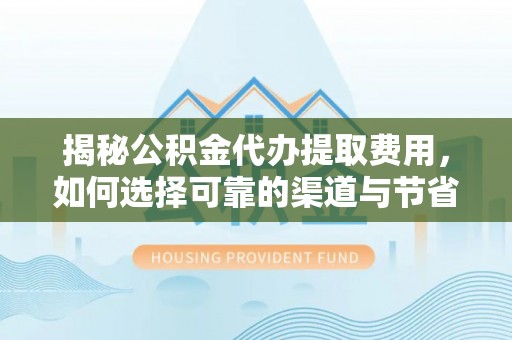 穆棱揭秘公积金代办提取费用，如何选择可靠的渠道与节省成本
