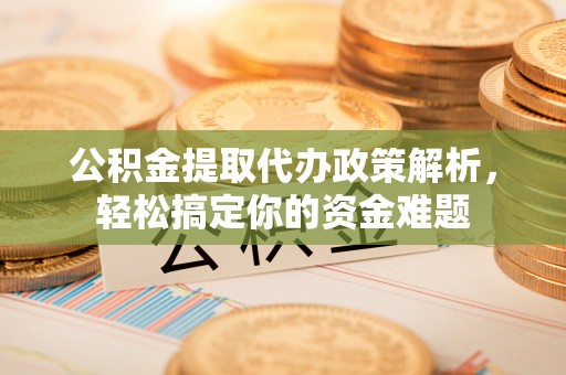 穆棱公积金提取代办政策解析，轻松搞定你的资金难题