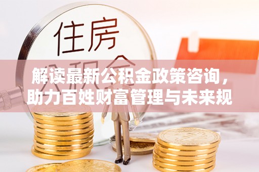 穆棱解读最新公积金政策咨询，助力百姓财富管理与未来规划