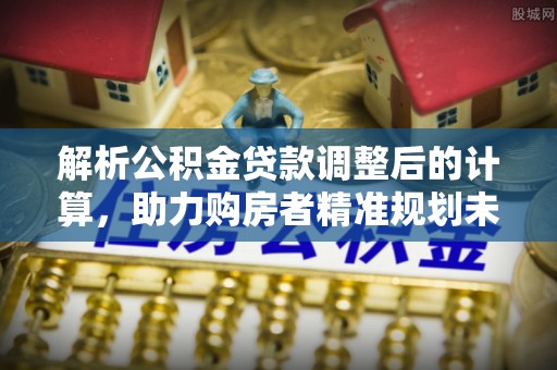 穆棱解析公积金贷款调整后的计算，助力购房者精准规划未来