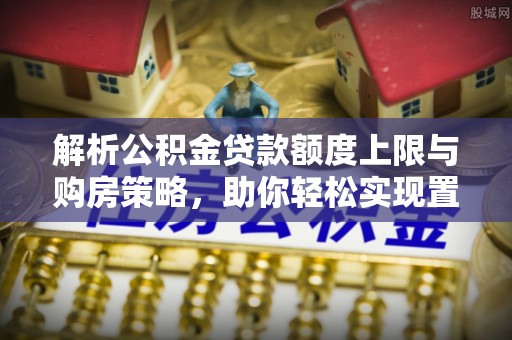 穆棱解析公积金贷款额度上限与购房策略，助你轻松实现置业梦想