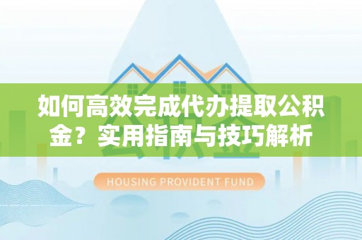 穆棱如何高效完成代办提取公积金？实用指南与技巧解析