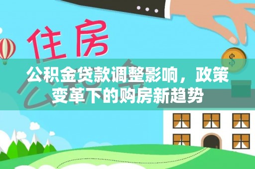 穆棱公积金贷款调整影响，政策变革下的购房新趋势