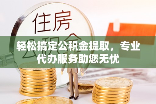 穆棱轻松搞定公积金提取，专业代办服务助您无忧
