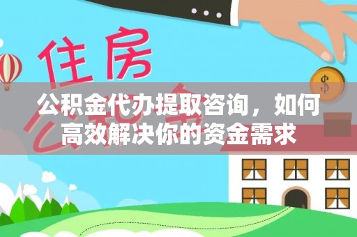 穆棱公积金代办提取咨询，如何高效解决你的资金需求