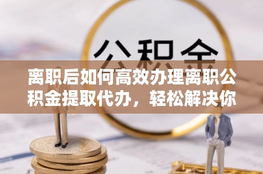 穆棱离职后如何高效办理离职公积金提取代办，轻松解决你的后顾之忧