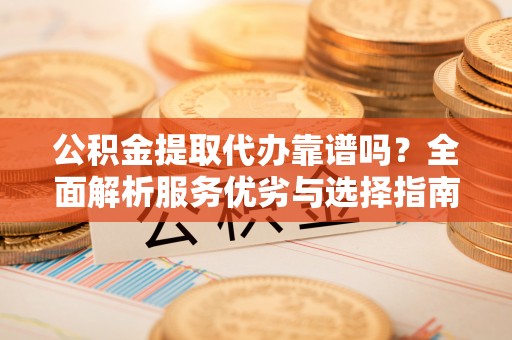 穆棱公积金提取代办靠谱吗？全面解析服务优劣与选择指南