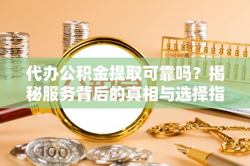 穆棱代办公积金提取可靠吗？揭秘服务背后的真相与选择指南