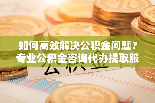穆棱如何高效解决公积金问题？专业公积金咨询代办提取服务来帮你