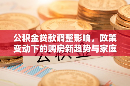 穆棱公积金贷款调整影响，政策变动下的购房新趋势与家庭财务规划