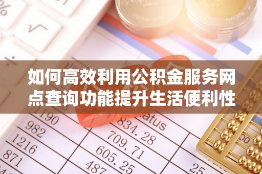 穆棱如何高效利用公积金服务网点查询功能提升生活便利性