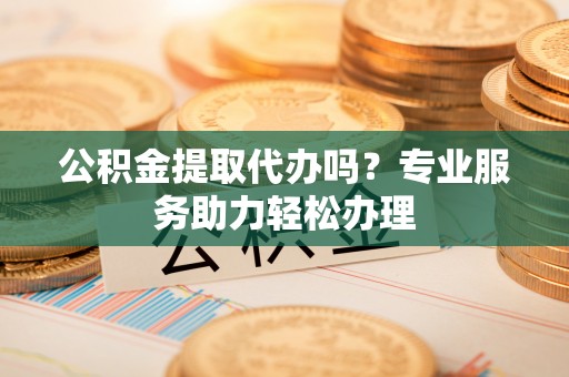 穆棱公积金提取代办吗？专业服务助力轻松办理
