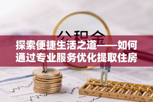 穆棱探索便捷生活之道——如何通过专业服务优化提取住房公积金代办体验