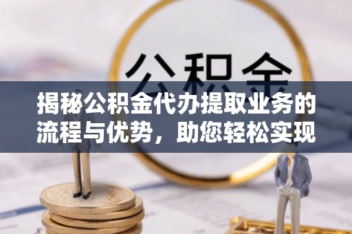 穆棱揭秘公积金代办提取业务的流程与优势，助您轻松实现资金利用最大化