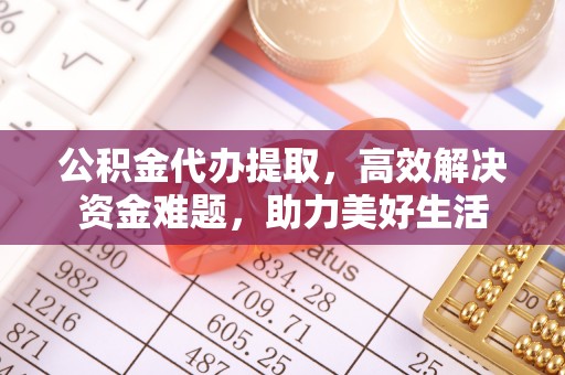 穆棱公积金代办提取，高效解决资金难题，助力美好生活