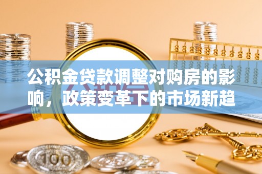 穆棱公积金贷款调整对购房的影响，政策变革下的市场新趋势