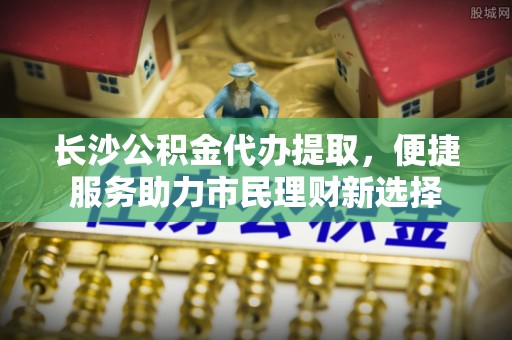 穆棱长沙公积金代办提取，便捷服务助力市民理财新选择