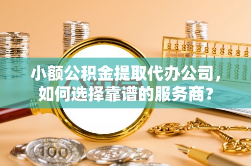 穆棱小额公积金提取代办公司，如何选择靠谱的服务商？
