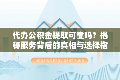 穆棱代办公积金提取可靠吗？揭秘服务背后的真相与选择指南